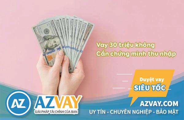 Vay 30 triệu không chứng minh thu nhập mới nhất 2022