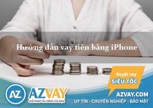 Cách vay tiền bằng Iphone cực đơn giản, lãi suất thấp